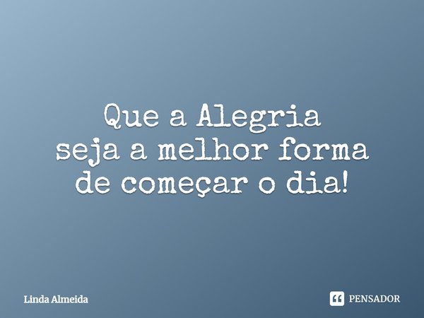 ⁠Que a Alegria
seja a melhor forma
de começar o dia!... Frase de Linda Almeida.