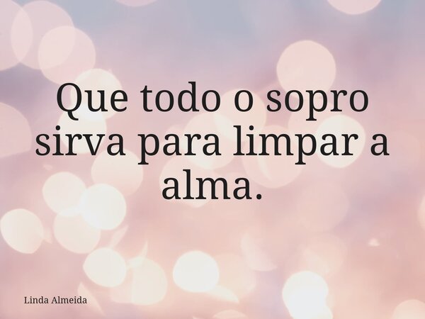 Que todo o sopro sirva para limpar a alma.... Frase de Linda Almeida.