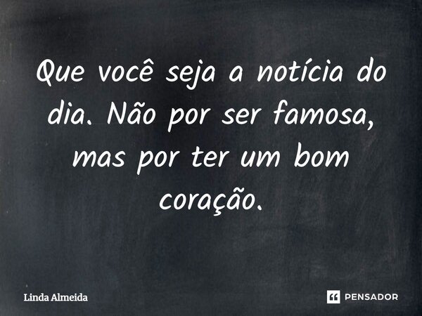 ⁠Que você seja a notícia do dia. Não por ser famosa, mas por ter um bom coração.... Frase de Linda Almeida.