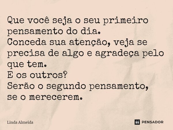 ⁠Que você seja o seu primeiro pensamento do dia. Conceda sua atenção, veja se precisa de algo e agradeça pelo que tem. E os outros? Serão o segundo pensamento, ... Frase de Linda Almeida.