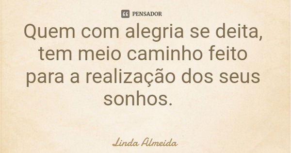 Quem com alegria se deita, tem meio caminho feito para a realização dos seus sonhos.... Frase de Linda Almeida.