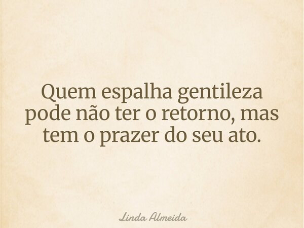 Quem espalha gentileza pode não tero retorno, mas tem o prazer do seu ato.... Frase de Linda Almeida.