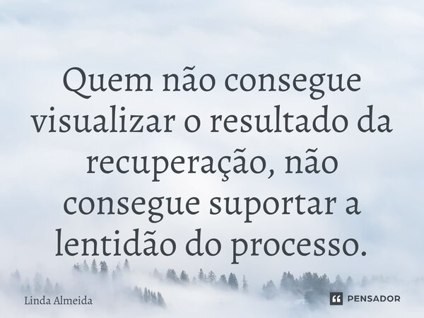 ⁠Quem não consegue visualizar o resultado da recuperação, não consegue suportar a lentidão do processo.... Frase de Linda Almeida.