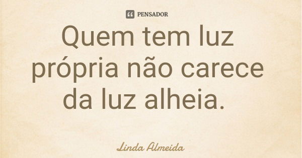 Quem tem luz própria não carece da luz alheia.... Frase de Linda Almeida.