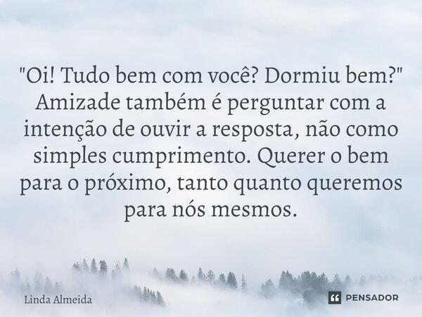 ⁠"Oi! Tudo bem com você? Dormiu bem?" Amizade também é perguntar com a intenção de ouvir a resposta, não como simples cumprimento. Querer o bem para o... Frase de Linda Almeida.