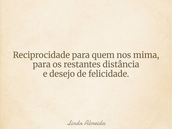 Reciprocidade para quem nos mima, para os restantes distância e desejo de felicidade.... Frase de Linda Almeida.
