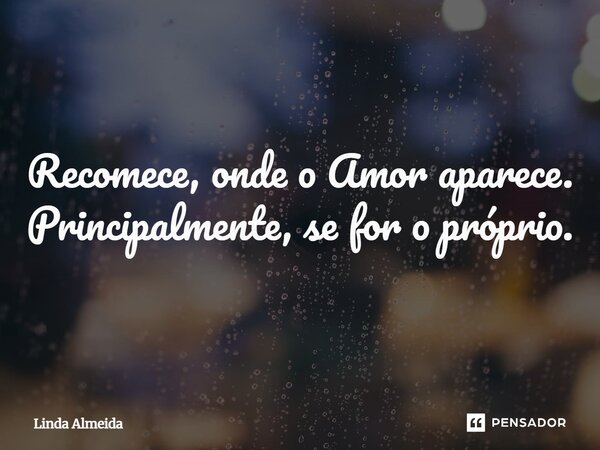 ⁠Recomece, onde o Amor aparece. Principalmente, se for o próprio.... Frase de Linda Almeida.