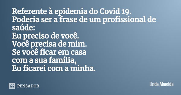 Referente à epidemia do Covid 19. Poderia ser a frase de um profissional de saúde:
Eu preciso de você.
Você precisa de mim.
Se você ficar em casa
com a sua famí... Frase de Linda Almeida.