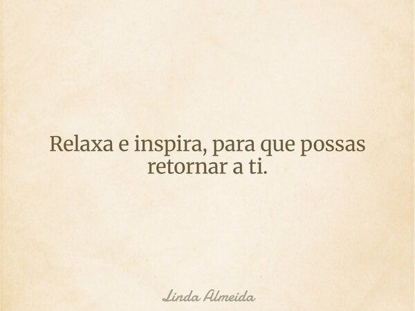 Relaxa e inspira, para que possas retornar a ti.... Frase de Linda Almeida.