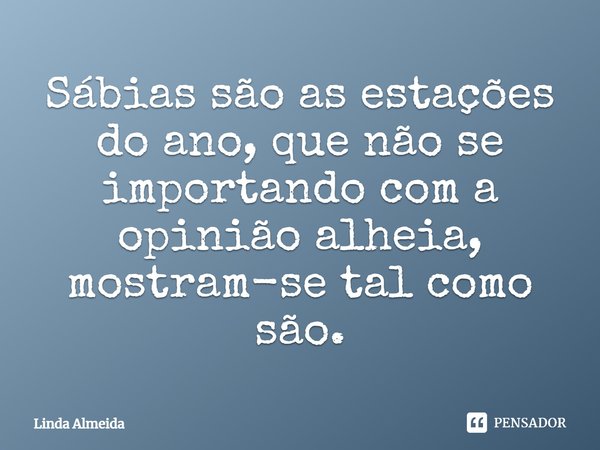 ⁠Sábias são as estações do ano, que não se importando com a opinião alheia, mostram-se tal como são.... Frase de Linda Almeida.