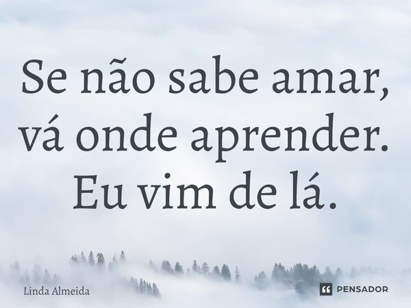 ⁠Se não sabe amar, vá onde aprender. Eu vim de lá.... Frase de Linda Almeida.