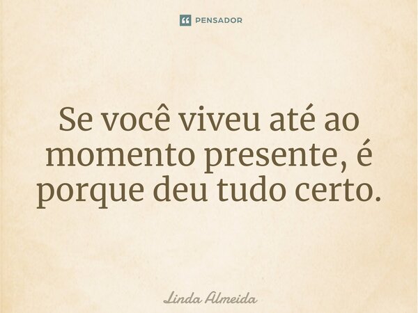 ⁠Se você viveu até ao momento presente, é porque deu tudo certo.... Frase de Linda Almeida.