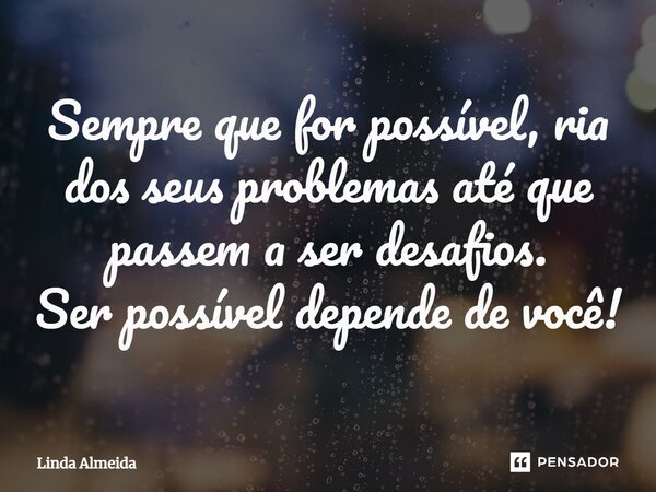 ⁠Sempre que for possível, ria dos seus problemas até que passem a ser desafios. Ser possível depende de você!... Frase de Linda Almeida.