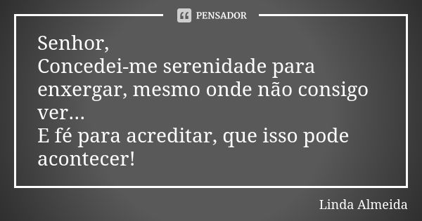 Senhor, Concedei-me serenidade para enxergar, mesmo onde não consigo ver... E fé para acreditar, que isso pode acontecer!... Frase de Linda Almeida.