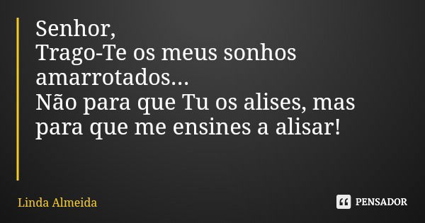 Senhor, Trago-Te os meus sonhos amarrotados... Não para que Tu os alises, mas para que me ensines a alisar!... Frase de Linda Almeida.