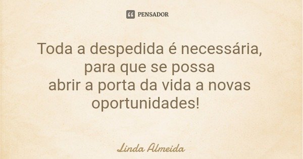 Toda a despedida é necessária, para que se possa abrir a porta da vida a novas oportunidades!... Frase de Linda Almeida.