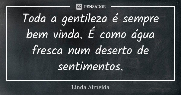 Toda a gentileza é sempre bem vinda. É como água fresca num deserto de sentimentos.... Frase de Linda Almeida.