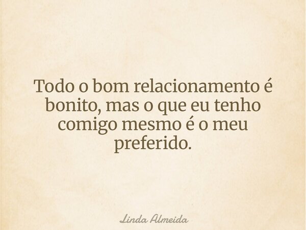 Todo o bom relacionamento é bonito, mas oque eu tenho comigo mesmo é o meu preferido.... Frase de Linda Almeida.