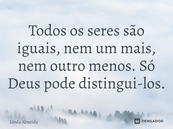 ⁠Todos os seres são iguais, nem um mais, nem outro menos. Só Deus pode distingui-los.... Frase de Linda Almeida.