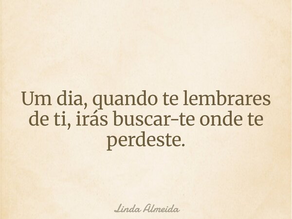 Um dia, quando te lembrares de ti, irás buscar-te onde te perdeste.... Frase de Linda Almeida.