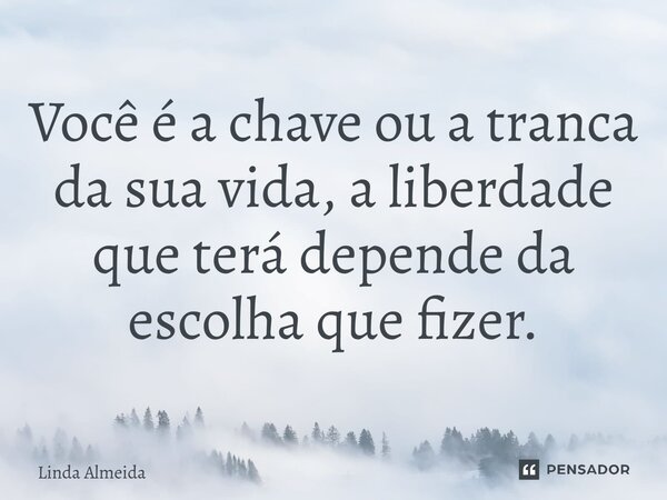 ⁠Você é a chave ou a tranca da sua vida, a liberdade que terá depende da escolha que fizer.... Frase de Linda Almeida.