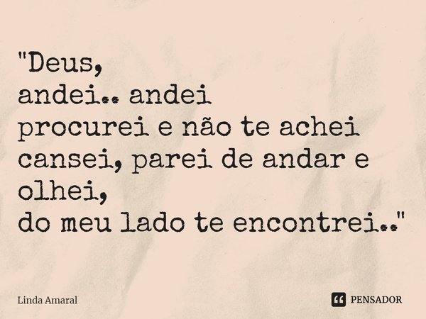 ⁠"Deus,
andei.. andei
procurei e não te achei
cansei, parei de andar e olhei,
do meu lado te encontrei.."... Frase de Linda Amaral.