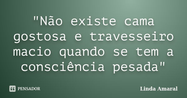 "Não existe cama gostosa e travesseiro macio quando se tem a consciência pesada"... Frase de Linda Amaral.