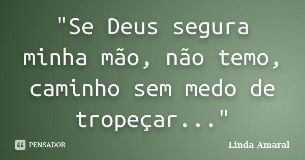 "Se Deus segura minha mão, não temo, caminho sem medo de tropeçar..."... Frase de Linda Amaral.