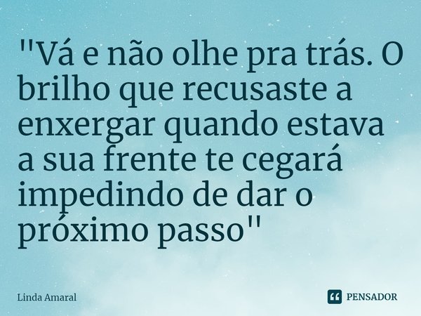 ⁠"Vá e não olhe pra trás. O brilho que recusaste a enxergar quando estava a sua frente te cegará impedindo de dar o próximo passo"... Frase de Linda Amaral.