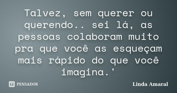 Talvez, sem querer ou querendo.. sei lá, as pessoas colaboram muito pra que você as esqueçam mais rápido do que você imagina.'... Frase de Linda Amaral.