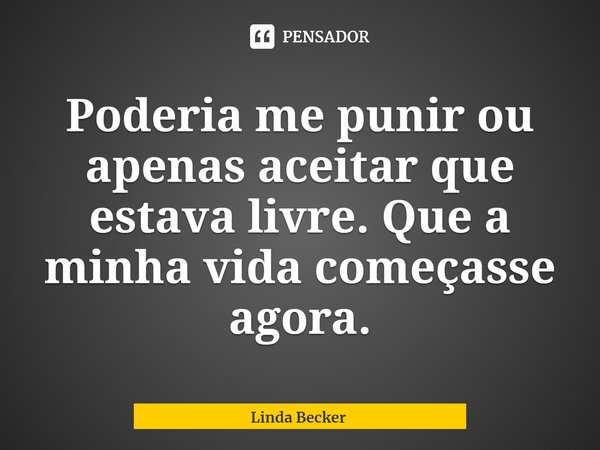 ⁠Poderia me punir ou apenas aceitar que estava livre. Que a minha vida começasse agora.... Frase de Linda Becker.