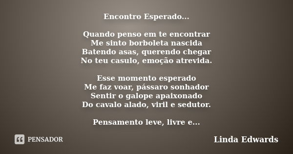 Encontro Esperado... Quando penso em te encontrar Me sinto borboleta nascida Batendo asas, querendo chegar No teu casulo, emoção atrevida. Esse momento esperado... Frase de Linda Edwards.