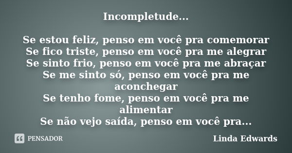 Incompletude... Se estou feliz, penso em você pra comemorar Se fico triste, penso em você pra me alegrar Se sinto frio, penso em você pra me abraçar Se me sinto... Frase de Linda Edwards.