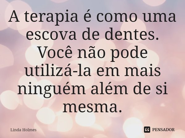 ⁠A terapia é como uma escova de dentes. Você não pode utilizá-la em mais ninguém além de si mesma.... Frase de Linda Holmes.