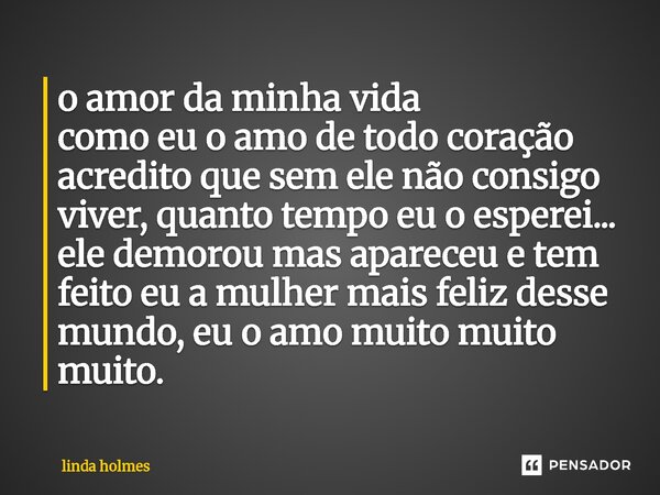 ⁠o amor da minha vida como eu o amo de todo coração acredito que sem ele não consigo viver, quanto tempo eu o esperei... ele demorou mas apareceu e tem feito eu... Frase de Linda Holmes.