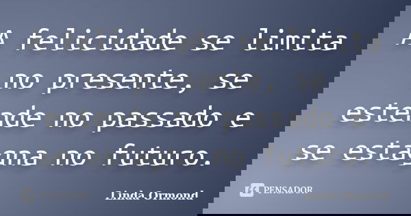 A felicidade se limita no presente, se estende no passado e se estagna no futuro.... Frase de Linda Ormond.