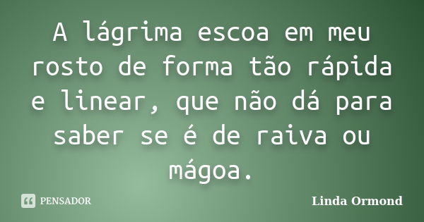 A lágrima escoa em meu rosto de forma tão rápida e linear, que não dá para saber se é de raiva ou mágoa.... Frase de Linda Ormond.