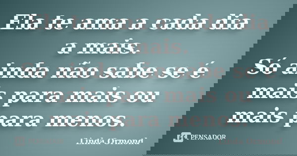 Ela te ama a cada dia a mais. Só ainda não sabe se é mais para mais ou mais para menos.... Frase de Linda Ormond.