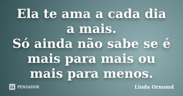 Ela te ama a cada dia a mais. Só ainda não sabe se é mais para mais ou mais para menos.... Frase de Linda Ormond.