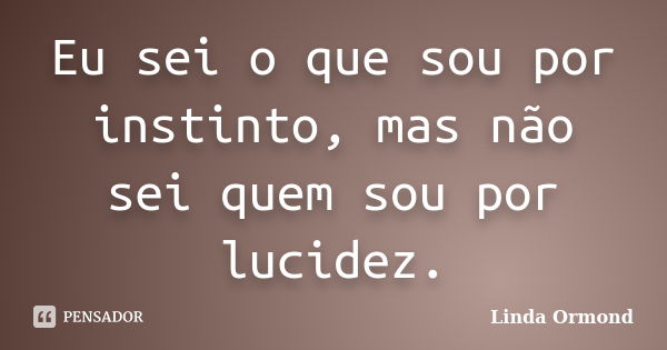 Eu sei o que sou por instinto, mas não sei quem sou por lucidez.... Frase de Linda Ormond.