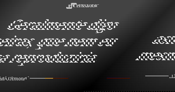 Geralmente digo asneiras, que nem eu mesma reproduziria.... Frase de Linda Ormond.