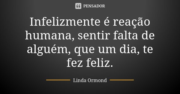 Infelizmente é reação humana, sentir falta de alguém, que um dia, te fez feliz.... Frase de Linda Ormond.