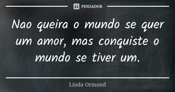Nao queira o mundo se quer um amor, mas conquiste o mundo se tiver um.... Frase de Linda Ormond.