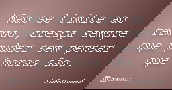 Não se limite ao tempo, cresça sempre que puder sem pensar que horas são.... Frase de Linda Ormond.