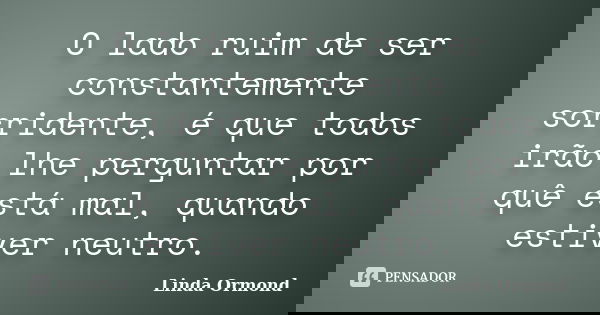 O lado ruim de ser constantemente sorridente, é que todos irão lhe perguntar por quê está mal, quando estiver neutro.... Frase de Linda Ormond.