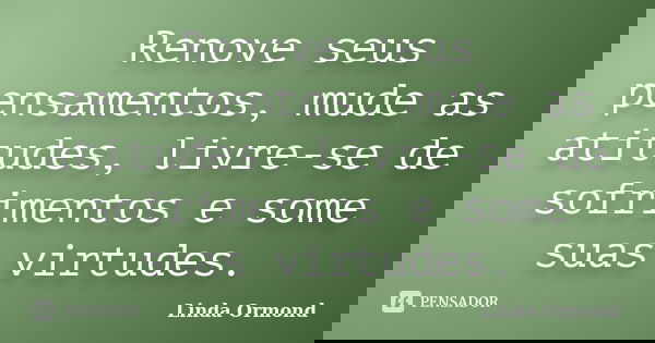 Renove seus pensamentos, mude as atitudes, livre-se de sofrimentos e some suas virtudes.... Frase de Linda Ormond.