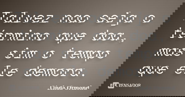 Talvez nao seja o término que doa, mas sim o tempo que ele demora.... Frase de Linda Ormond.