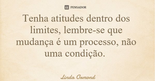 Tenha atitudes dentro dos limites, lembre-se que mudança é um processo, não uma condição.... Frase de Linda Ormond.