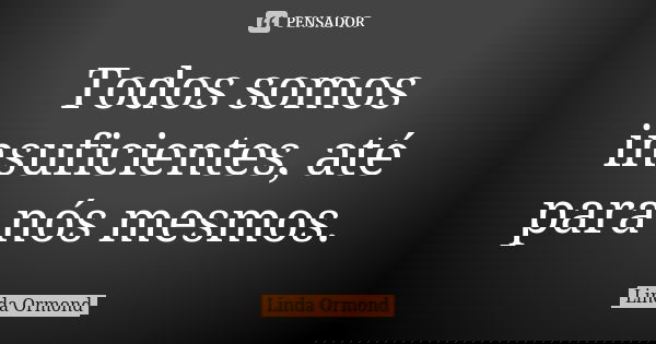 Todos somos insuficientes, até para nós mesmos.... Frase de Linda Ormond.