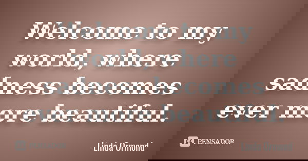 Welcome to my world, where sadness becomes ever more beautiful.... Frase de Linda Ormond.